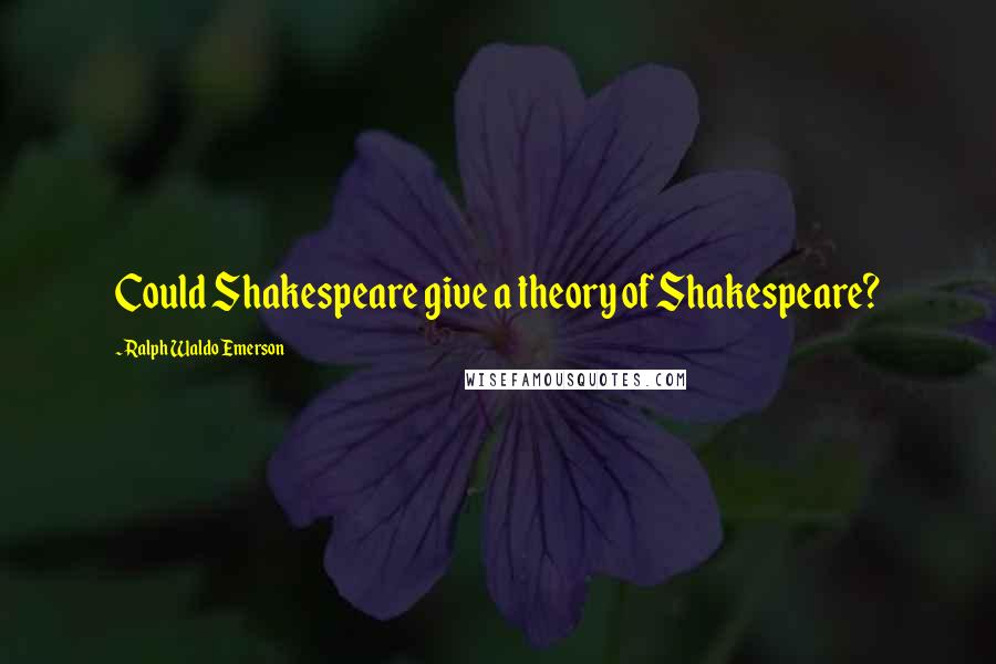 Ralph Waldo Emerson Quotes: Could Shakespeare give a theory of Shakespeare?