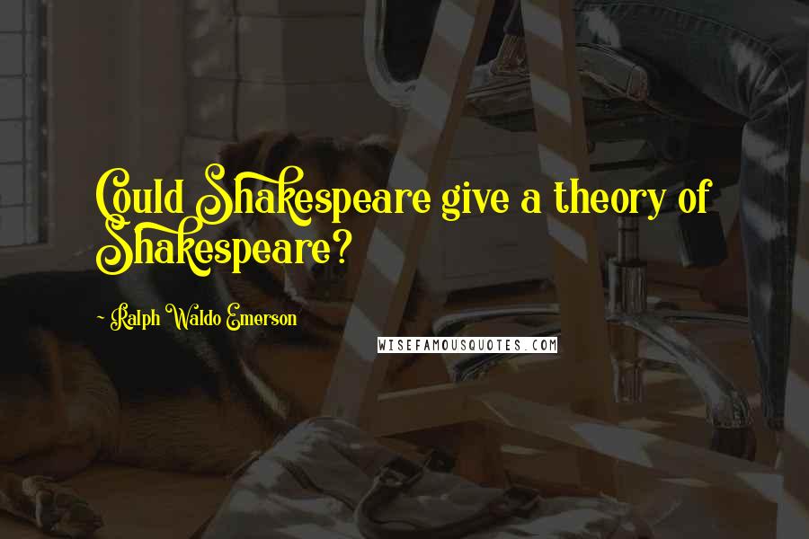 Ralph Waldo Emerson Quotes: Could Shakespeare give a theory of Shakespeare?