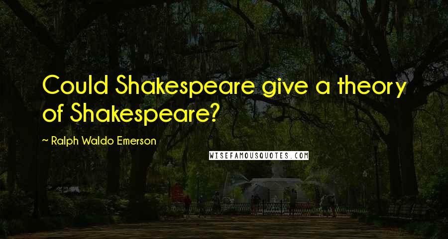 Ralph Waldo Emerson Quotes: Could Shakespeare give a theory of Shakespeare?