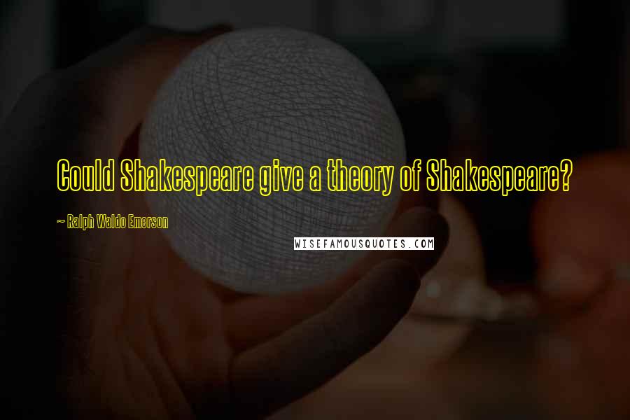 Ralph Waldo Emerson Quotes: Could Shakespeare give a theory of Shakespeare?