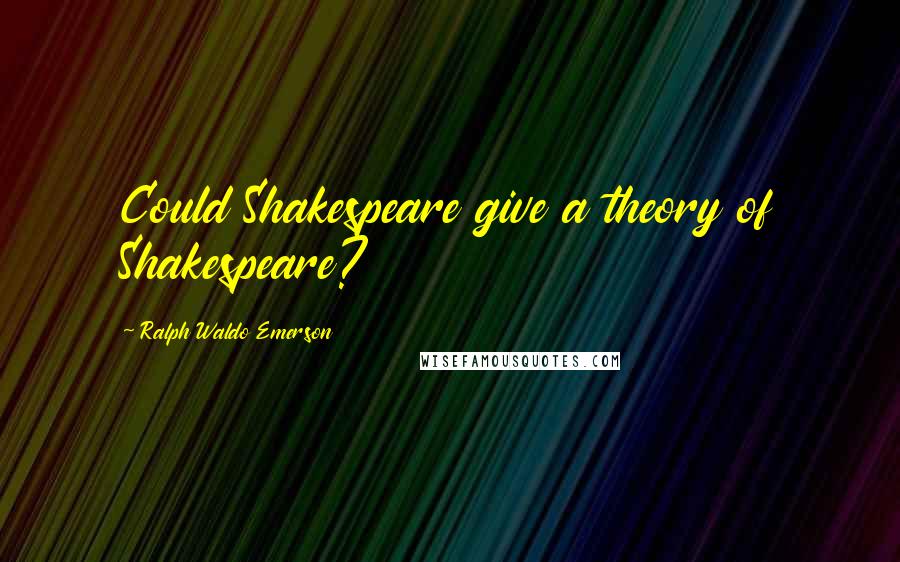 Ralph Waldo Emerson Quotes: Could Shakespeare give a theory of Shakespeare?