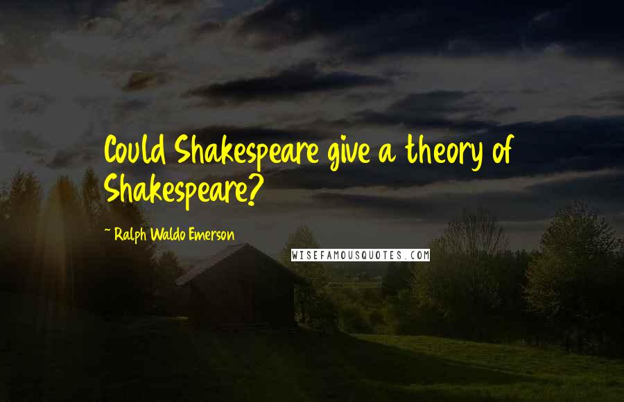 Ralph Waldo Emerson Quotes: Could Shakespeare give a theory of Shakespeare?