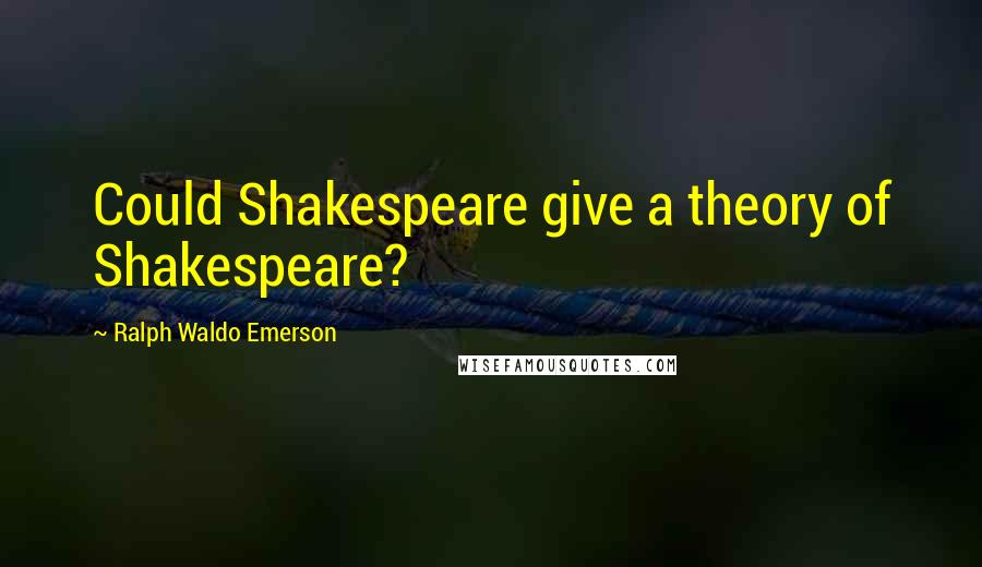 Ralph Waldo Emerson Quotes: Could Shakespeare give a theory of Shakespeare?