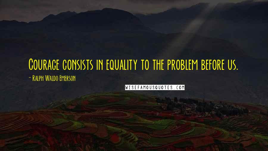 Ralph Waldo Emerson Quotes: Courage consists in equality to the problem before us.