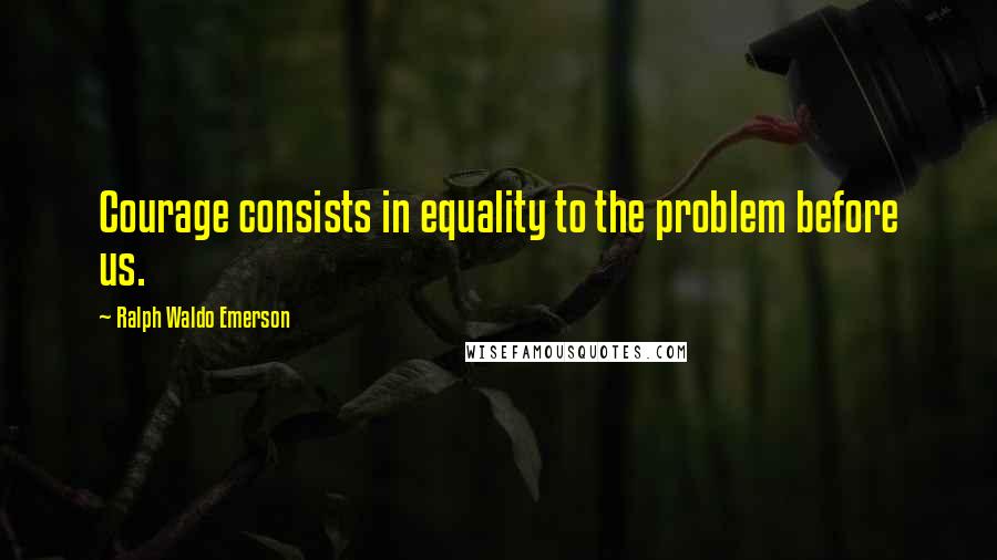 Ralph Waldo Emerson Quotes: Courage consists in equality to the problem before us.