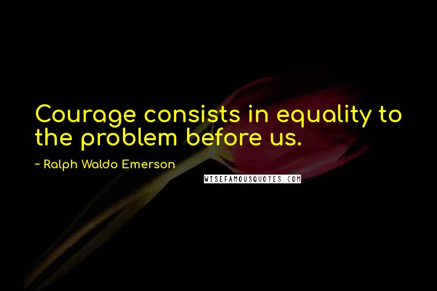 Ralph Waldo Emerson Quotes: Courage consists in equality to the problem before us.