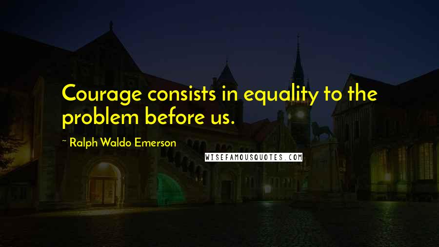 Ralph Waldo Emerson Quotes: Courage consists in equality to the problem before us.