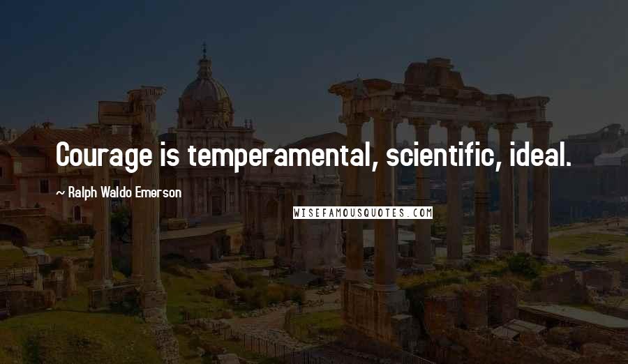 Ralph Waldo Emerson Quotes: Courage is temperamental, scientific, ideal.