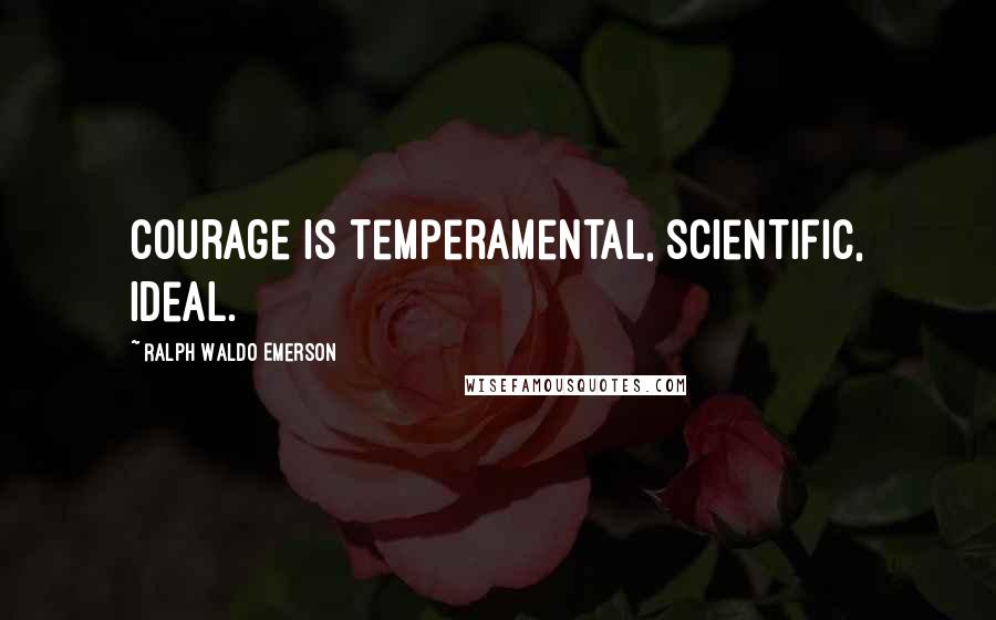 Ralph Waldo Emerson Quotes: Courage is temperamental, scientific, ideal.