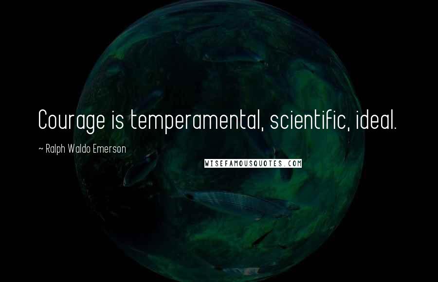 Ralph Waldo Emerson Quotes: Courage is temperamental, scientific, ideal.