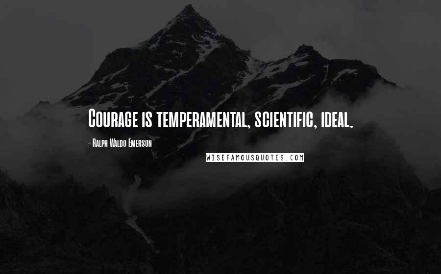 Ralph Waldo Emerson Quotes: Courage is temperamental, scientific, ideal.