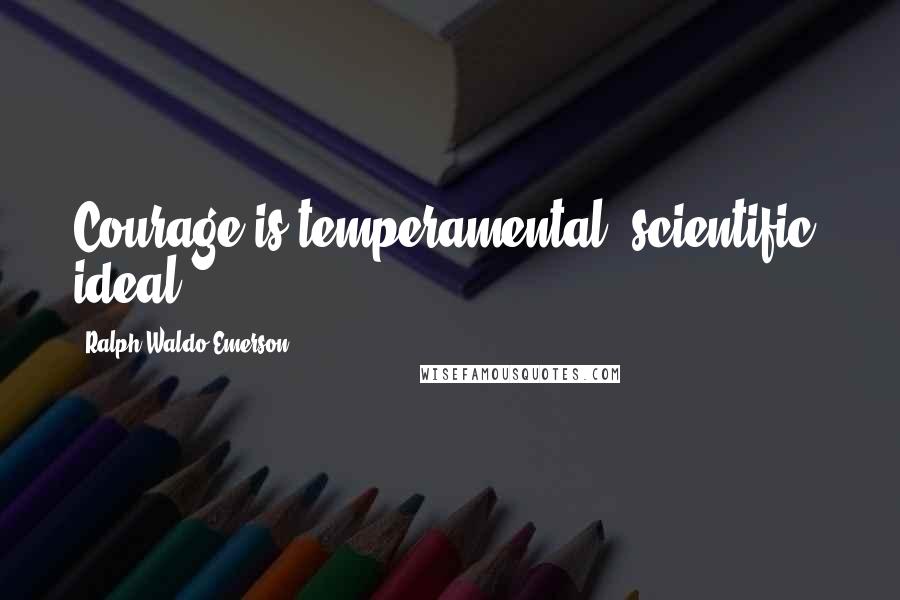 Ralph Waldo Emerson Quotes: Courage is temperamental, scientific, ideal.