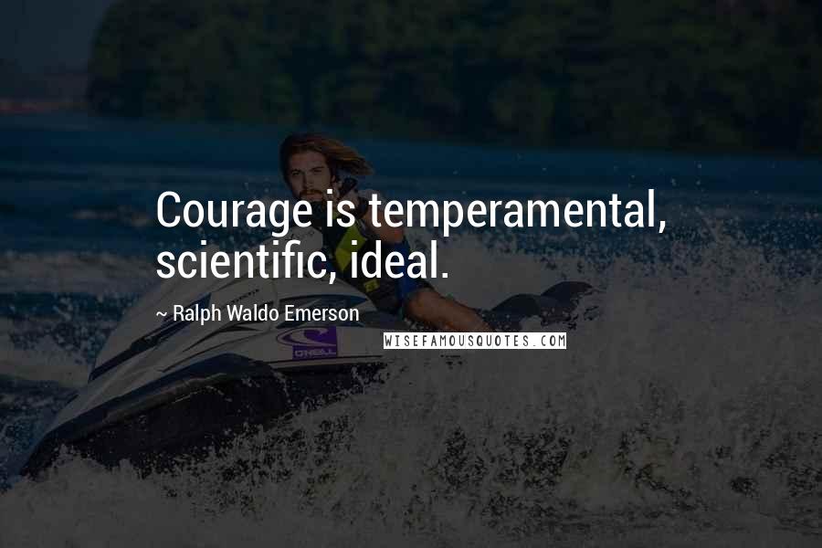 Ralph Waldo Emerson Quotes: Courage is temperamental, scientific, ideal.