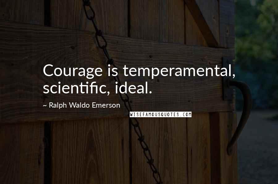 Ralph Waldo Emerson Quotes: Courage is temperamental, scientific, ideal.