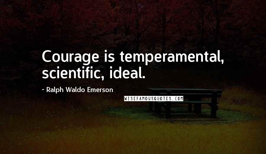 Ralph Waldo Emerson Quotes: Courage is temperamental, scientific, ideal.