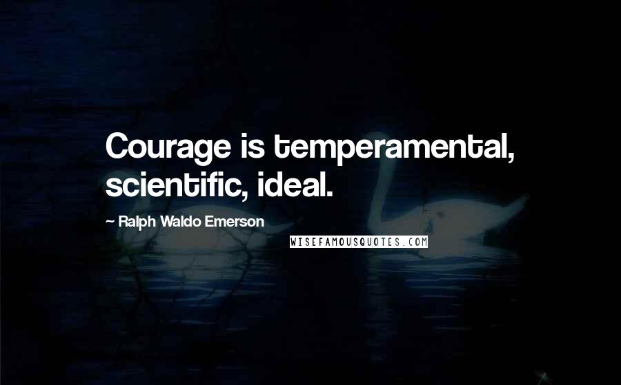 Ralph Waldo Emerson Quotes: Courage is temperamental, scientific, ideal.