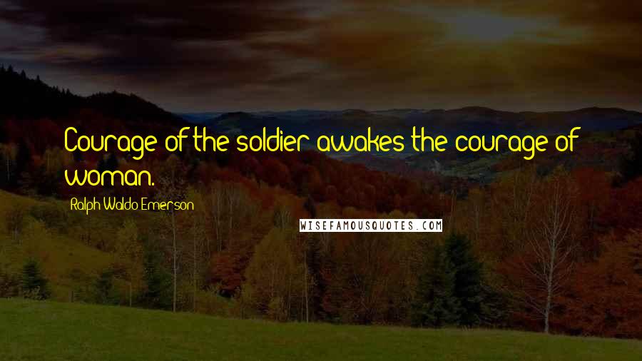 Ralph Waldo Emerson Quotes: Courage of the soldier awakes the courage of woman.