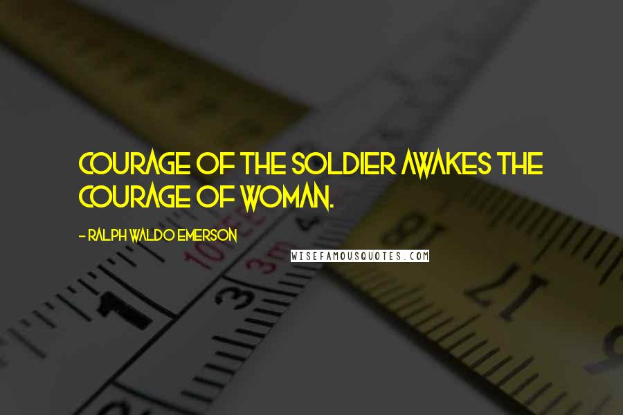 Ralph Waldo Emerson Quotes: Courage of the soldier awakes the courage of woman.