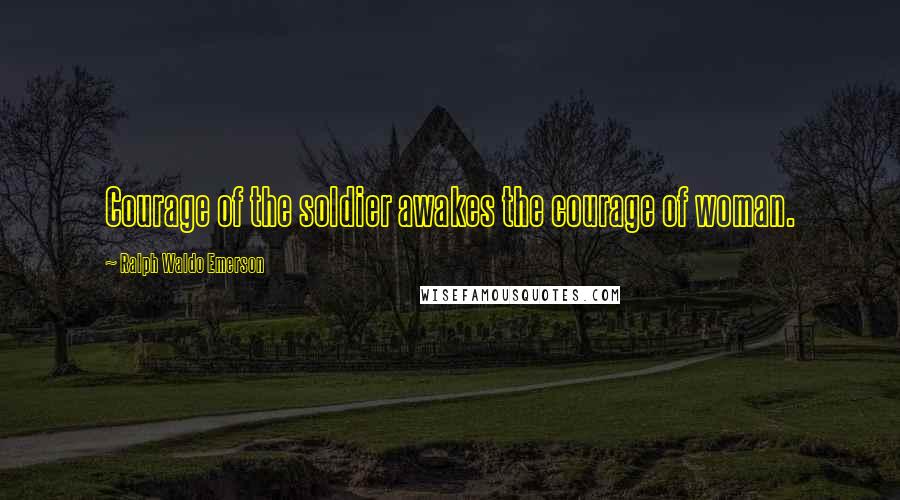 Ralph Waldo Emerson Quotes: Courage of the soldier awakes the courage of woman.