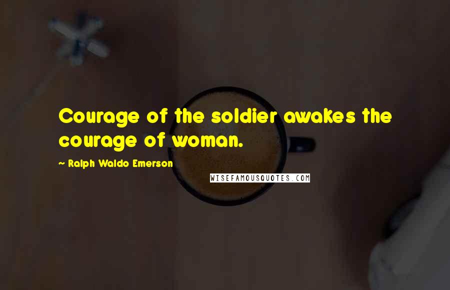Ralph Waldo Emerson Quotes: Courage of the soldier awakes the courage of woman.