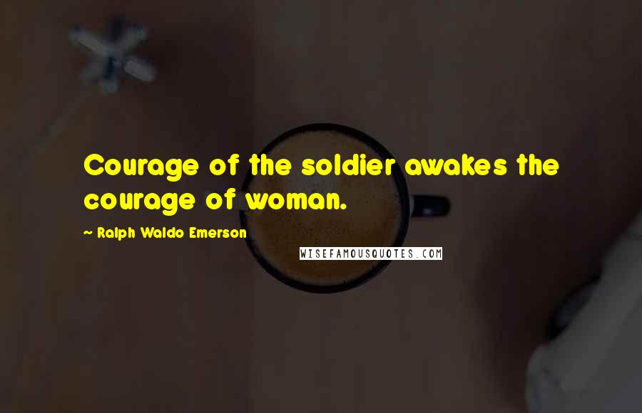 Ralph Waldo Emerson Quotes: Courage of the soldier awakes the courage of woman.