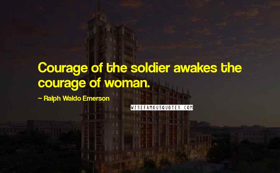 Ralph Waldo Emerson Quotes: Courage of the soldier awakes the courage of woman.