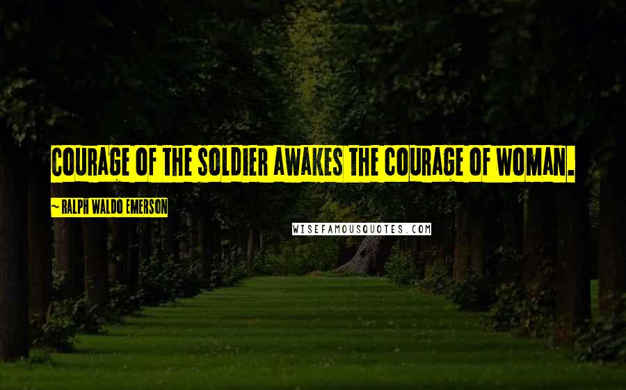 Ralph Waldo Emerson Quotes: Courage of the soldier awakes the courage of woman.