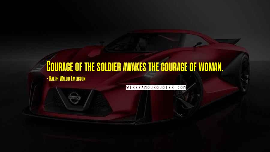 Ralph Waldo Emerson Quotes: Courage of the soldier awakes the courage of woman.