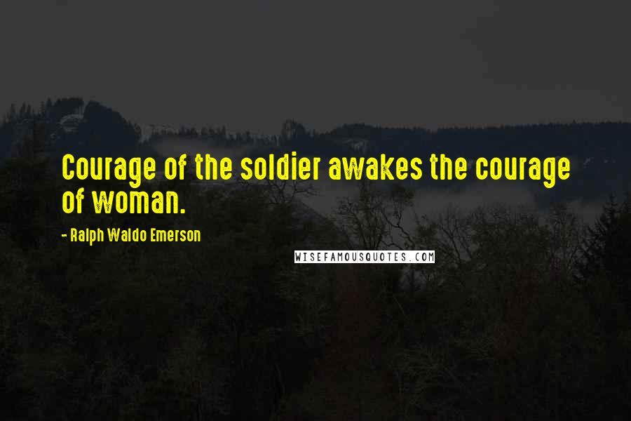 Ralph Waldo Emerson Quotes: Courage of the soldier awakes the courage of woman.