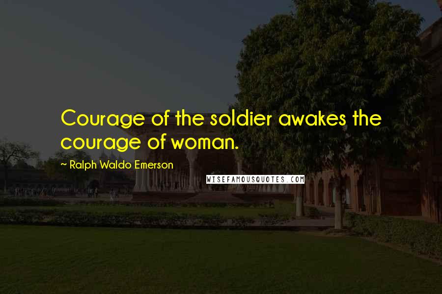 Ralph Waldo Emerson Quotes: Courage of the soldier awakes the courage of woman.