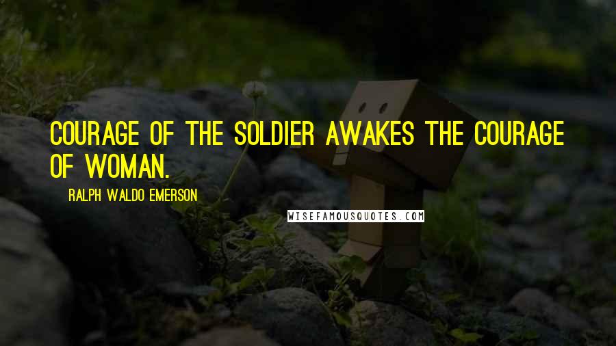 Ralph Waldo Emerson Quotes: Courage of the soldier awakes the courage of woman.