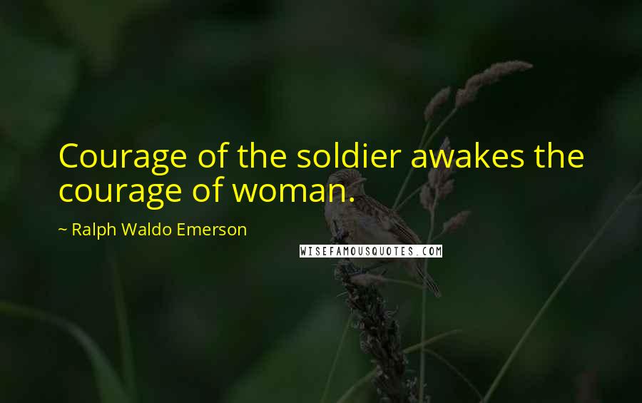 Ralph Waldo Emerson Quotes: Courage of the soldier awakes the courage of woman.