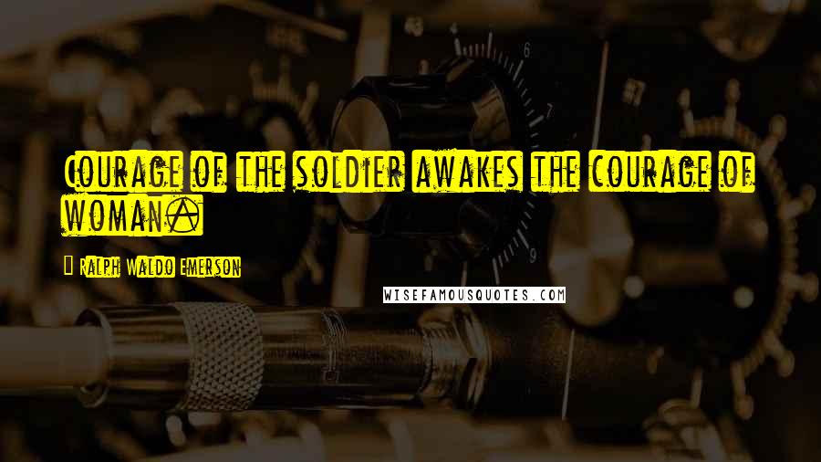 Ralph Waldo Emerson Quotes: Courage of the soldier awakes the courage of woman.