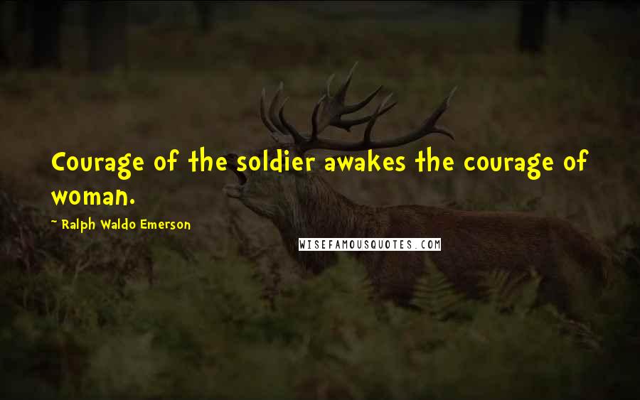 Ralph Waldo Emerson Quotes: Courage of the soldier awakes the courage of woman.