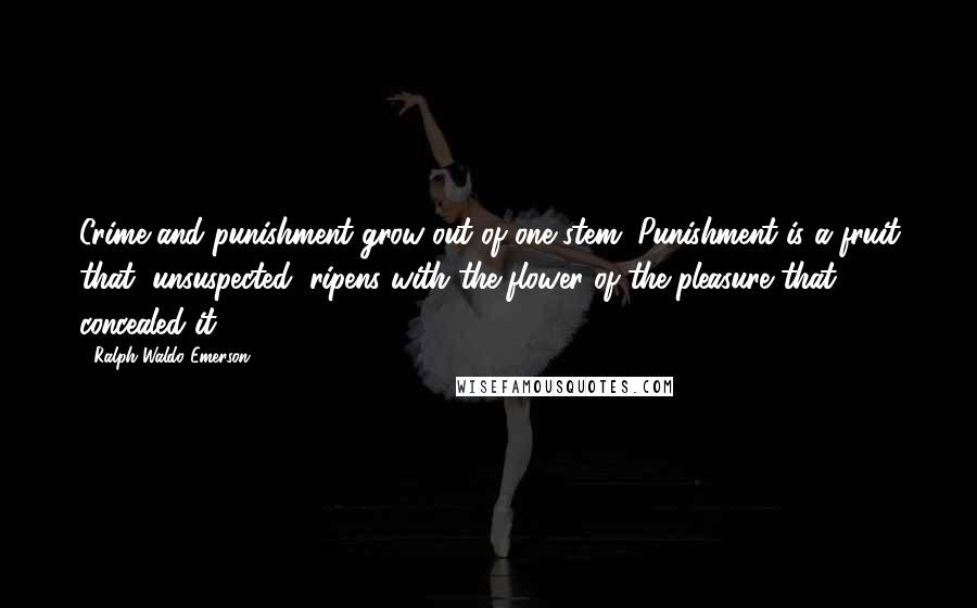 Ralph Waldo Emerson Quotes: Crime and punishment grow out of one stem. Punishment is a fruit that, unsuspected, ripens with the flower of the pleasure that concealed it.