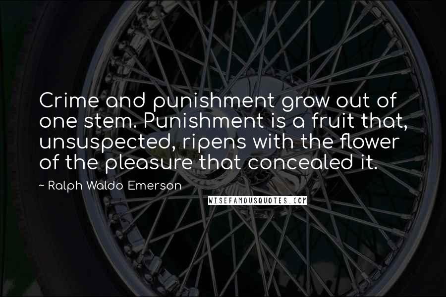 Ralph Waldo Emerson Quotes: Crime and punishment grow out of one stem. Punishment is a fruit that, unsuspected, ripens with the flower of the pleasure that concealed it.