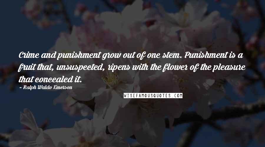 Ralph Waldo Emerson Quotes: Crime and punishment grow out of one stem. Punishment is a fruit that, unsuspected, ripens with the flower of the pleasure that concealed it.