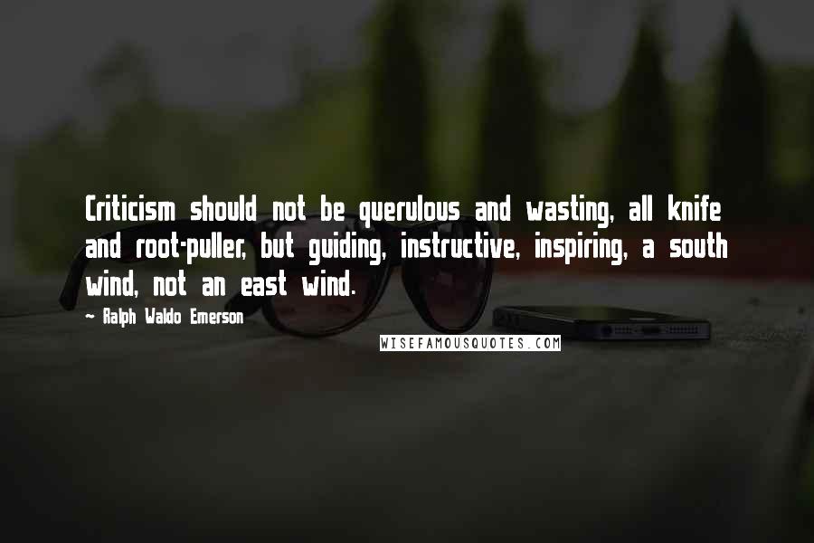 Ralph Waldo Emerson Quotes: Criticism should not be querulous and wasting, all knife and root-puller, but guiding, instructive, inspiring, a south wind, not an east wind.