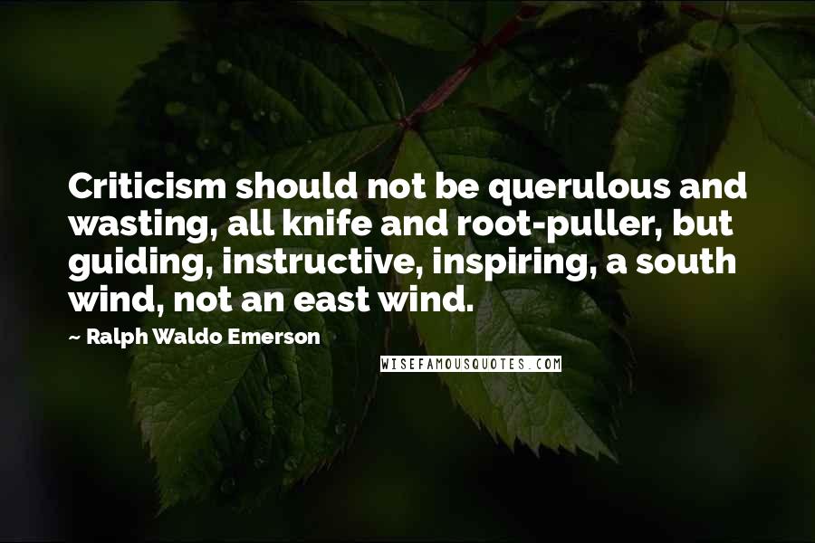 Ralph Waldo Emerson Quotes: Criticism should not be querulous and wasting, all knife and root-puller, but guiding, instructive, inspiring, a south wind, not an east wind.