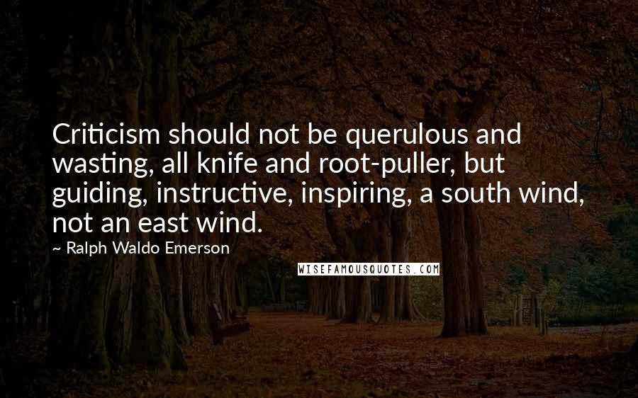 Ralph Waldo Emerson Quotes: Criticism should not be querulous and wasting, all knife and root-puller, but guiding, instructive, inspiring, a south wind, not an east wind.