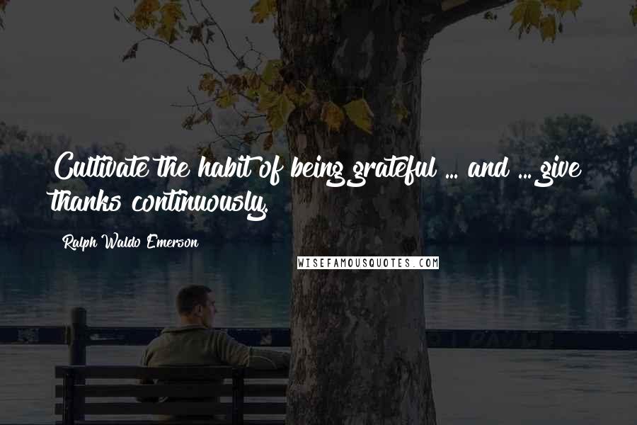 Ralph Waldo Emerson Quotes: Cultivate the habit of being grateful ... and ... give thanks continuously.