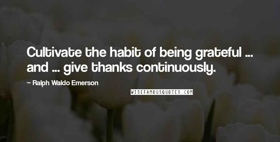 Ralph Waldo Emerson Quotes: Cultivate the habit of being grateful ... and ... give thanks continuously.
