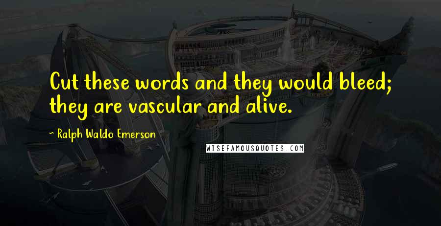 Ralph Waldo Emerson Quotes: Cut these words and they would bleed; they are vascular and alive.