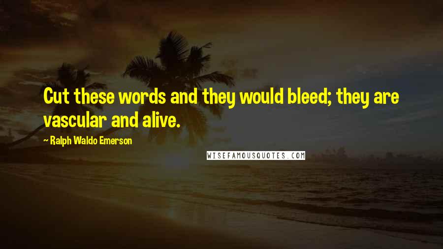 Ralph Waldo Emerson Quotes: Cut these words and they would bleed; they are vascular and alive.