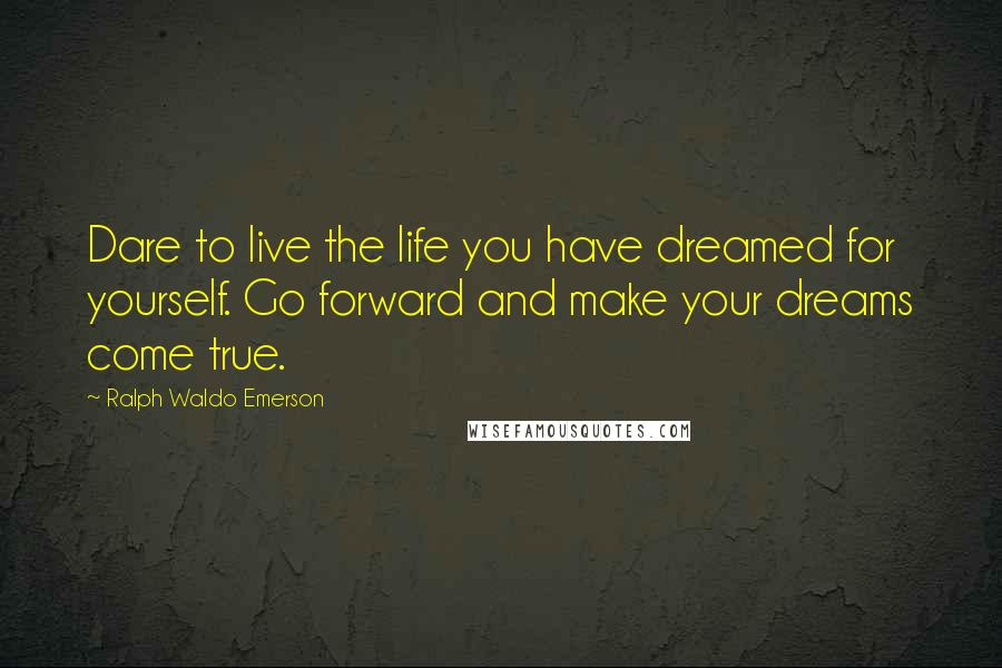 Ralph Waldo Emerson Quotes: Dare to live the life you have dreamed for yourself. Go forward and make your dreams come true.