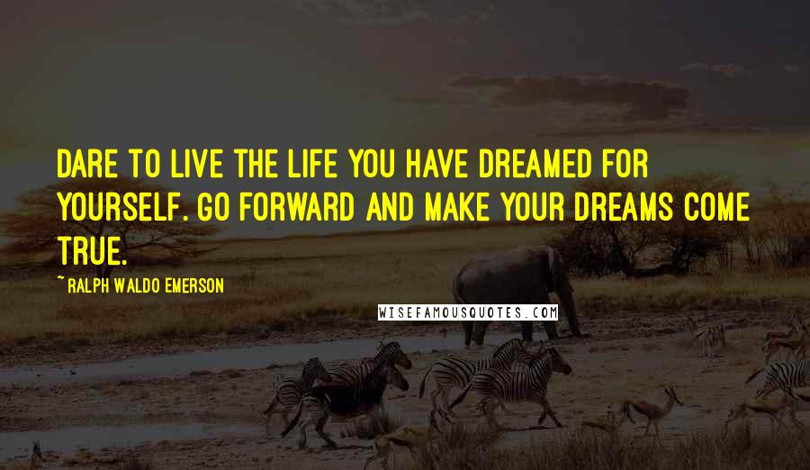 Ralph Waldo Emerson Quotes: Dare to live the life you have dreamed for yourself. Go forward and make your dreams come true.
