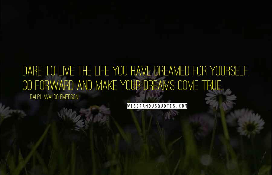 Ralph Waldo Emerson Quotes: Dare to live the life you have dreamed for yourself. Go forward and make your dreams come true.