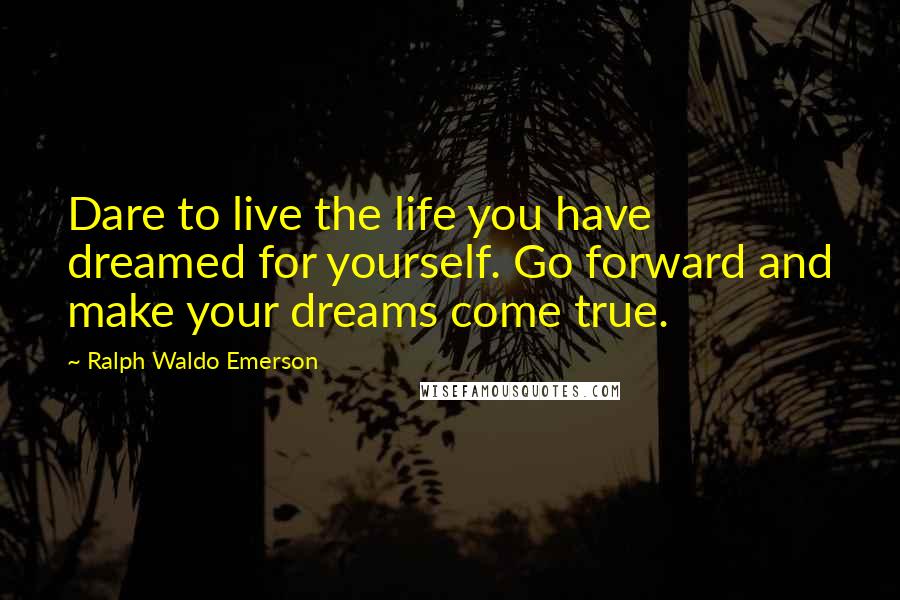 Ralph Waldo Emerson Quotes: Dare to live the life you have dreamed for yourself. Go forward and make your dreams come true.