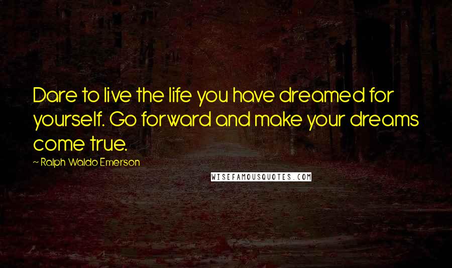 Ralph Waldo Emerson Quotes: Dare to live the life you have dreamed for yourself. Go forward and make your dreams come true.