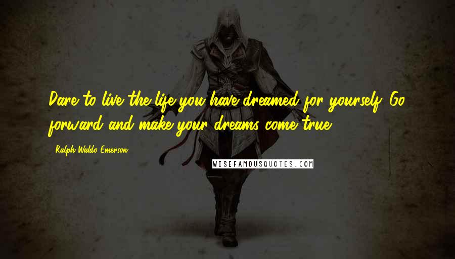 Ralph Waldo Emerson Quotes: Dare to live the life you have dreamed for yourself. Go forward and make your dreams come true.